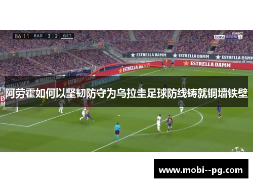 阿劳霍如何以坚韧防守为乌拉圭足球防线铸就铜墙铁壁