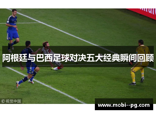 阿根廷与巴西足球对决五大经典瞬间回顾 阿根廷与巴西足球对决五大经典瞬间回顾