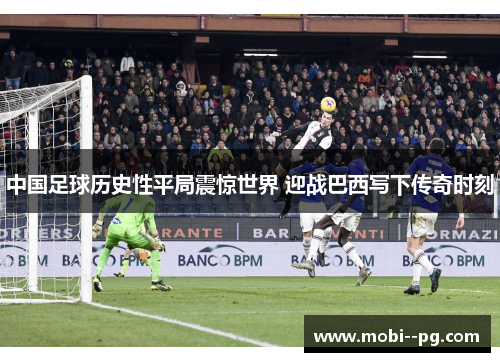 中国足球历史性平局震惊世界 迎战巴西写下传奇时刻 中国足球历史性平局震惊世界 迎战巴西写下传奇时刻