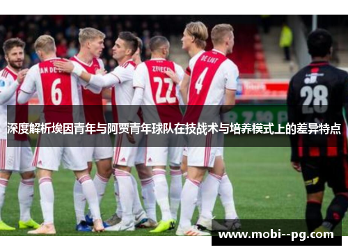 深度解析埃因青年与阿贾青年球队在技战术与培养模式上的差异特点