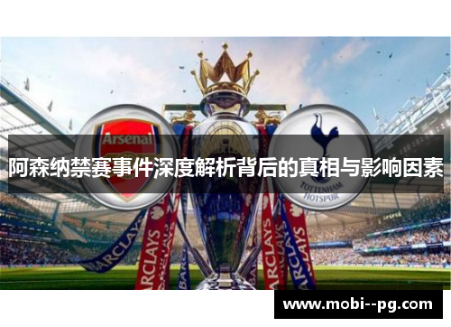 阿森纳禁赛事件深度解析背后的真相与影响因素