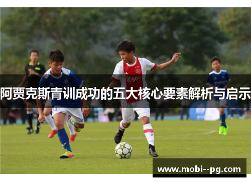 阿贾克斯青训成功的五大核心要素解析与启示 阿贾克斯青训成功的五大核心要素解析与启示