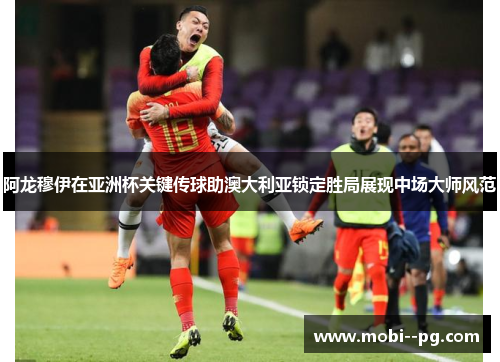 阿龙穆伊在亚洲杯关键传球助澳大利亚锁定胜局展现中场大师风范 阿龙穆伊在亚洲杯关键传球助澳大利亚锁定胜局展现中场大师风范