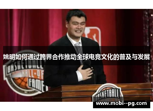 姚明如何通过跨界合作推动全球电竞文化的普及与发展 姚明如何通过跨界合作推动全球电竞文化的普及与发展