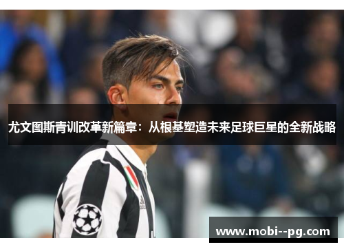 尤文图斯青训改革新篇章：从根基塑造未来足球巨星的全新战略