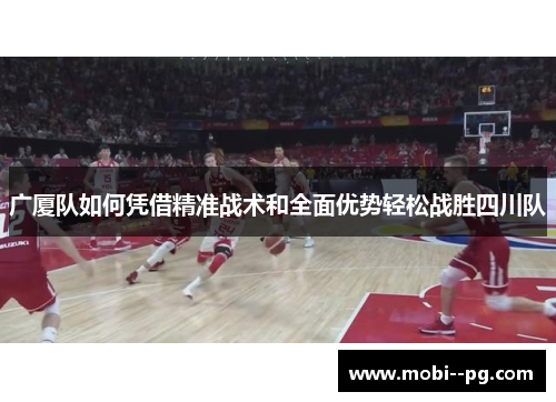 广厦队如何凭借精准战术和全面优势轻松战胜四川队 广厦队如何凭借精准战术和全面优势轻松战胜四川队
