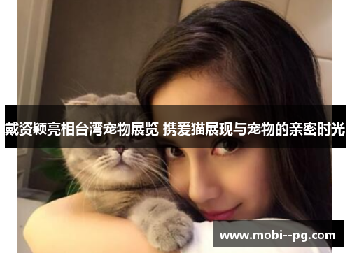 戴资颖亮相台湾宠物展览 携爱猫展现与宠物的亲密时光 戴资颖亮相台湾宠物展览 携爱猫展现与宠物的亲密时光