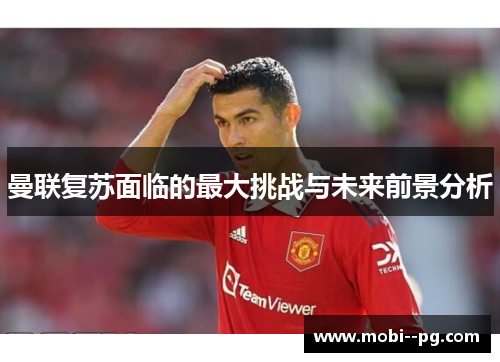 曼联复苏面临的最大挑战与未来前景分析