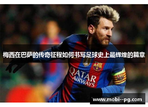 梅西在巴萨的传奇征程如何书写足球史上最辉煌的篇章