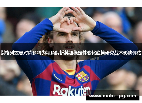 以格列兹曼对阵多特为视角解析英超稳定性变化趋势研究战术影响评估