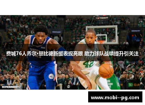 费城76人乔尔·恩比德新援表现亮眼 助力球队战绩提升引关注
