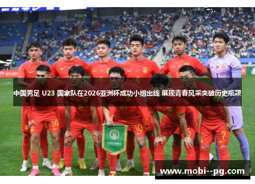 中国男足 U23 国家队在2026亚洲杯成功小组出线 展现青春风采突破历史瓶颈 中国男足 U23 国家队在2026亚洲杯成功小组出线 展现青春风采突破历史瓶颈