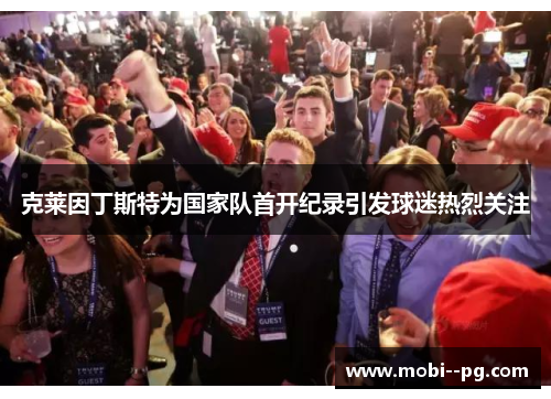 克莱因丁斯特为国家队首开纪录引发球迷热烈关注 克莱因丁斯特为国家队首开纪录引发球迷热烈关注