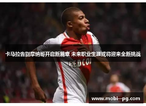 卡马拉告别摩纳哥开启新篇章 未来职业生涯或将迎来全新挑战 卡马拉告别摩纳哥开启新篇章 未来职业生涯或将迎来全新挑战