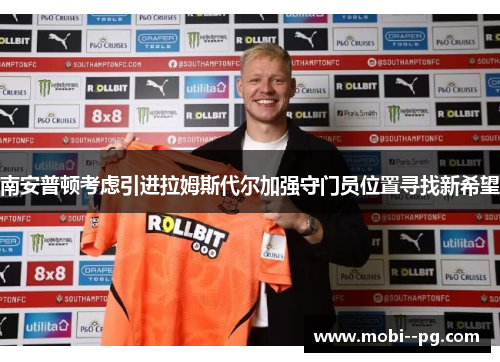 南安普顿考虑引进拉姆斯代尔加强守门员位置寻找新希望 南安普顿考虑引进拉姆斯代尔加强守门员位置寻找新希望