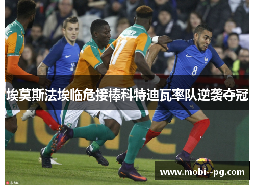 埃莫斯法埃临危接棒科特迪瓦率队逆袭夺冠