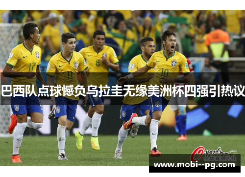 巴西队点球憾负乌拉圭无缘美洲杯四强引热议