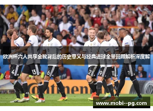 欧洲杯六人共享金靴背后的历史意义与经典进球全景回顾解析深度解 欧洲杯六人共享金靴背后的历史意义与经典进球全景回顾解析深度解