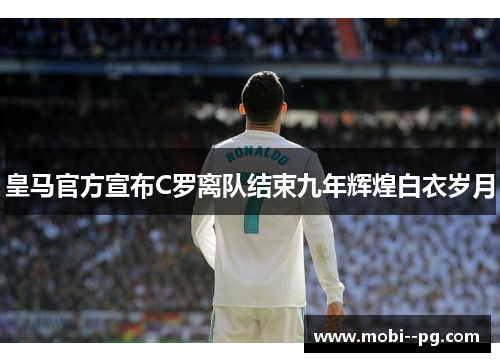 皇马官方宣布C罗离队结束九年辉煌白衣岁月