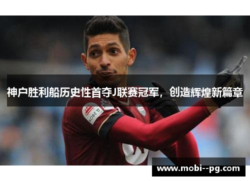 神户胜利船历史性首夺J联赛冠军，创造辉煌新篇章