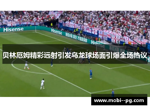 贝林厄姆精彩远射引发乌龙球场面引爆全场热议