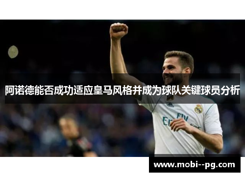 阿诺德能否成功适应皇马风格并成为球队关键球员分析 阿诺德能否成功适应皇马风格并成为球队关键球员分析