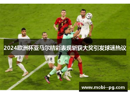 2024欧洲杯亚马尔精彩表现斩获大奖引发球迷热议 2024欧洲杯亚马尔精彩表现斩获大奖引发球迷热议