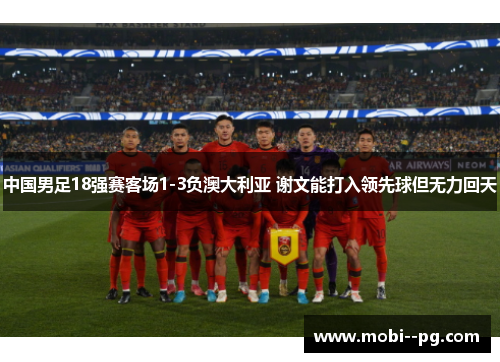 中国男足18强赛客场1-3负澳大利亚 谢文能打入领先球但无力回天 中国男足18强赛客场1-3负澳大利亚 谢文能打入领先球但无力回天