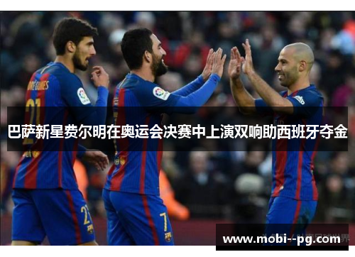 巴萨新星费尔明在奥运会决赛中上演双响助西班牙夺金