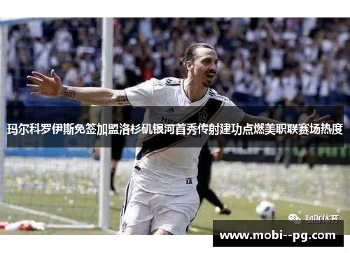 玛尔科罗伊斯免签加盟洛杉矶银河首秀传射建功点燃美职联赛场热度