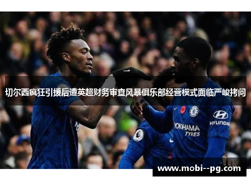 切尔西疯狂引援后遭英超财务审查风暴俱乐部经营模式面临严峻拷问
