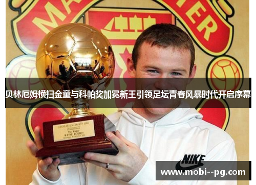 贝林厄姆横扫金童与科帕奖加冕新王引领足坛青春风暴时代开启序幕 贝林厄姆横扫金童与科帕奖加冕新王引领足坛青春风暴时代开启序幕