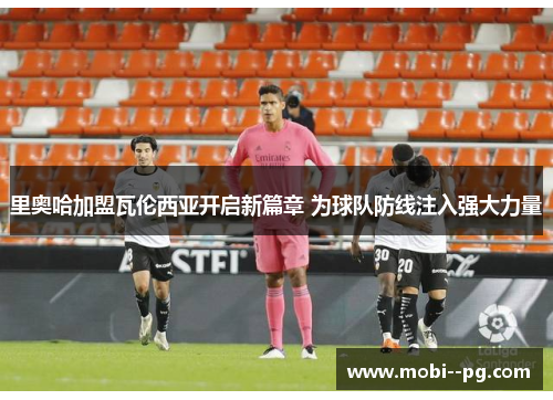 里奥哈加盟瓦伦西亚开启新篇章 为球队防线注入强大力量
