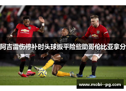 阿吉雷伤停补时头球扳平险些助哥伦比亚拿分